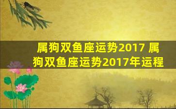 属狗双鱼座运势2017 属狗双鱼座运势2017年运程